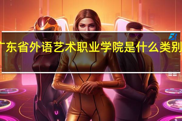 广东省外语艺术职业学院是什么类别的学校