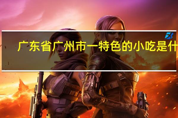 广东省广州市一特色的小吃是什么