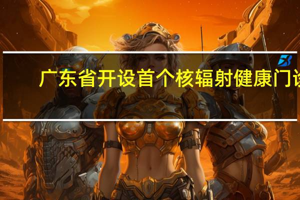 广东省开设首个核辐射健康门诊
