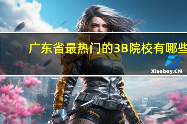 广东省最热门的3B院校有哪些