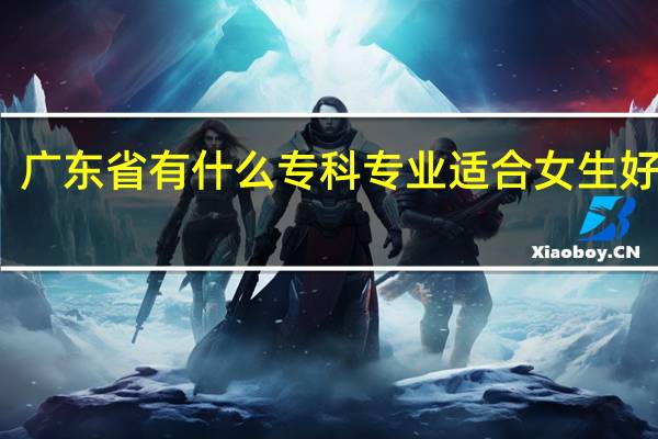 广东省有什么专科专业适合女生好就业