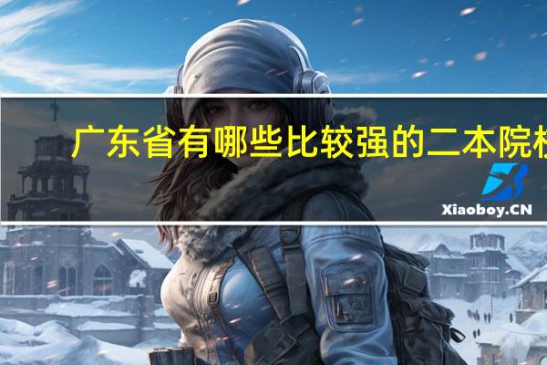 广东省有哪些比较强的二本院校