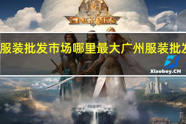 广东省服装批发市场哪里最大 广州服装批发市场在哪里