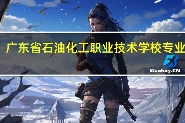 广东省石油化工职业技术学校专业设置