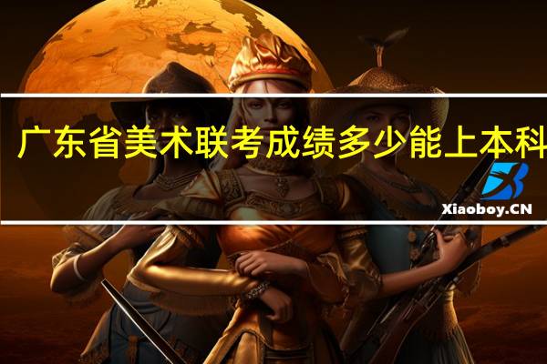 广东省美术联考成绩多少能上本科学校