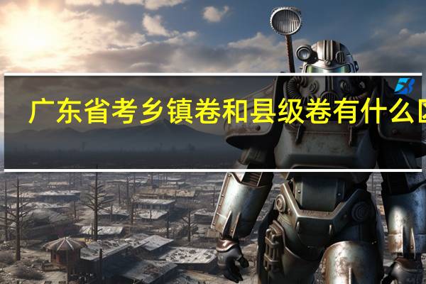 广东省考乡镇卷和县级卷有什么区别