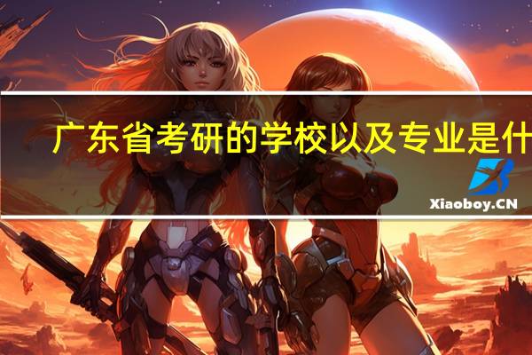 广东省考研的学校以及专业是什么
