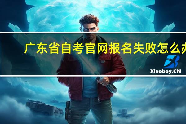 广东省自考官网报名失败怎么办（广东省自考官网报名失败怎么）