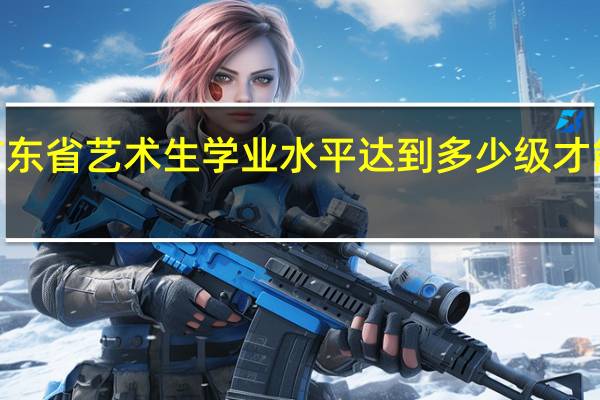 广东省艺术生学业水平达到多少级才能报1本