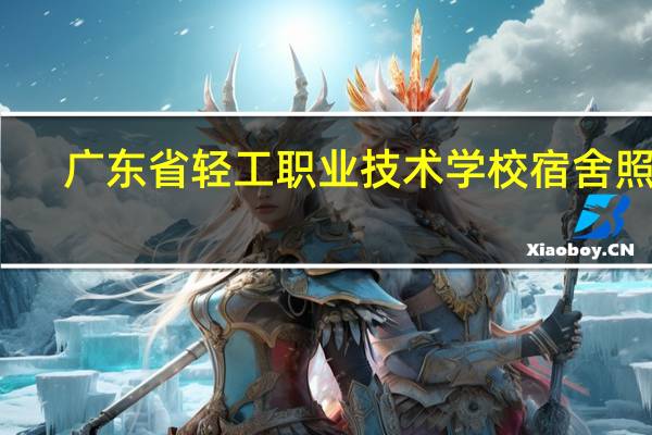 广东省轻工职业技术学校宿舍照片（广东省轻工职业技术学校宿舍）