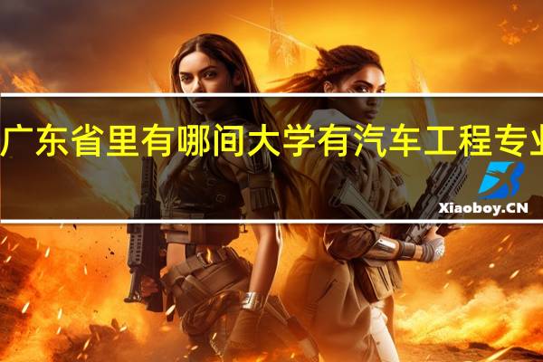 广东省里有哪间大学有汽车工程专业的啊