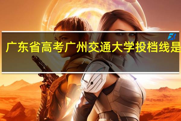 广东省高考广州交通大学投档线是多少