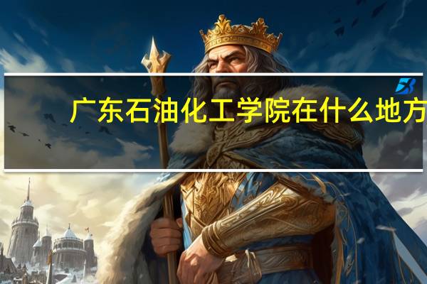 广东石油化工学院在什么地方