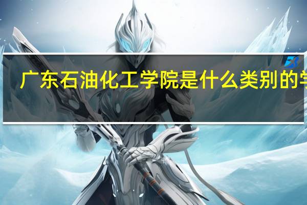广东石油化工学院是什么类别的学校