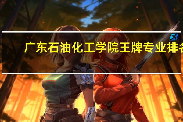 广东石油化工学院王牌专业排名