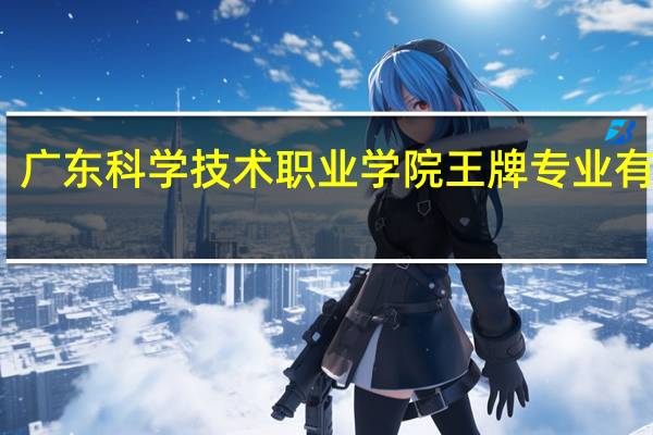 广东科学技术职业学院王牌专业有哪些