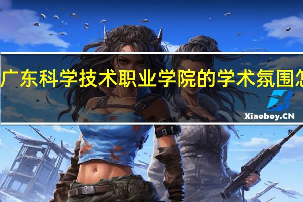 广东科学技术职业学院的学术氛围怎么样