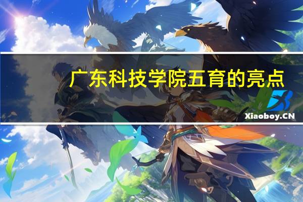广东科技学院五育的亮点