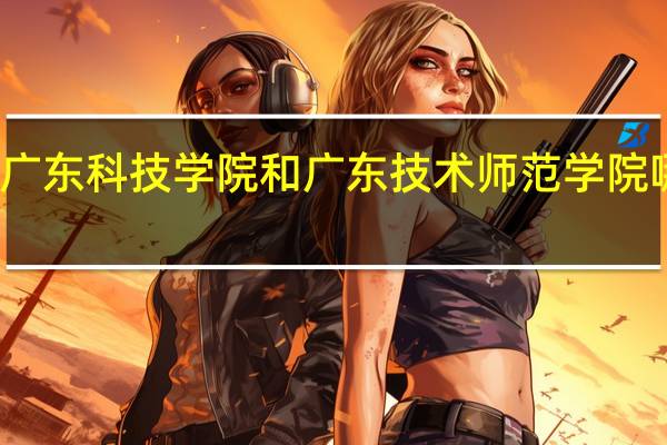 广东科技学院和广东技术师范学院哪个好