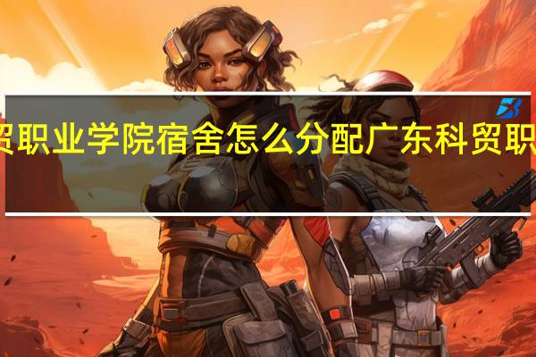 广东科贸职业学院宿舍怎么分配 广东科贸职业学院怎么样