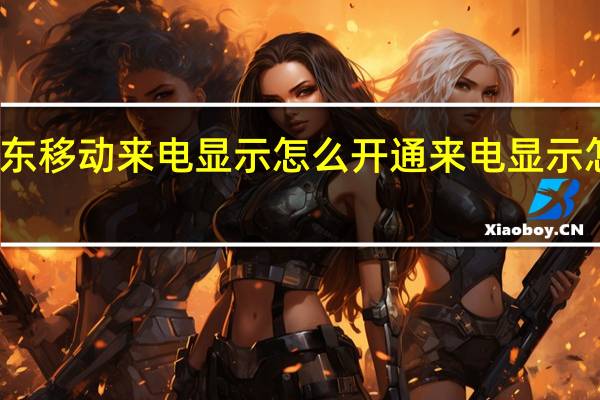 广东移动来电显示怎么开通 来电显示怎么开通