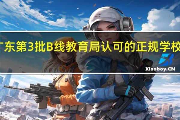 广东第3批B线教育局认可的正规学校有哪些