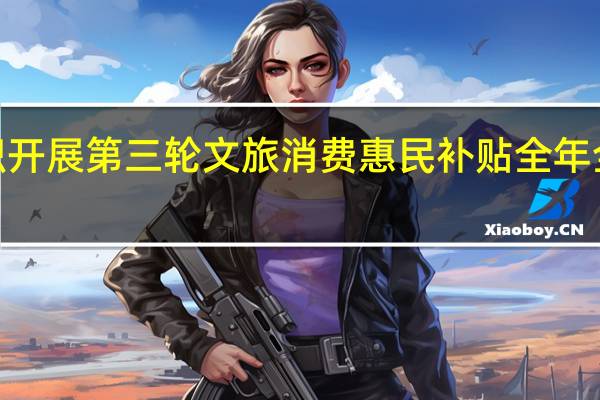 广东组织开展第三轮文旅消费惠民补贴 全年全省补贴近1亿