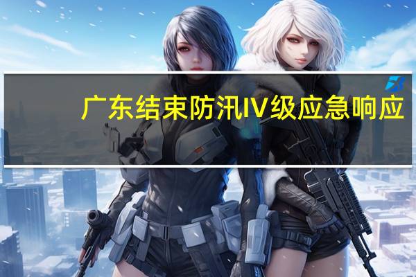 广东结束防汛Ⅳ级应急响应