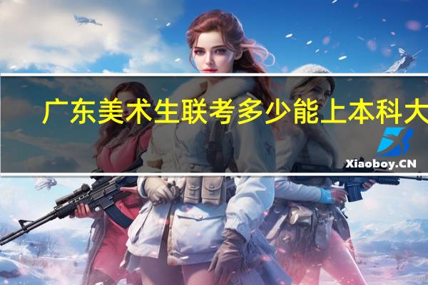 广东美术生联考多少能上本科大学
