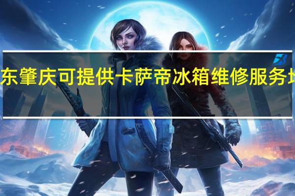 广东肇庆可提供卡萨帝冰箱维修服务地址在哪
