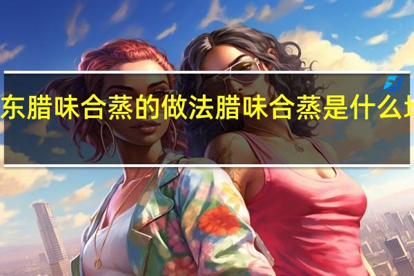 广东腊味合蒸的做法 腊味合蒸是什么地方的菜