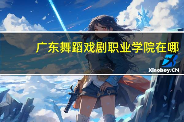 广东舞蹈戏剧职业学院在哪