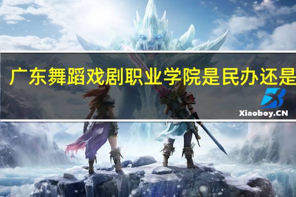 广东舞蹈戏剧职业学院是民办还是公办