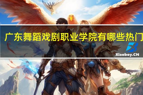 广东舞蹈戏剧职业学院有哪些热门专业