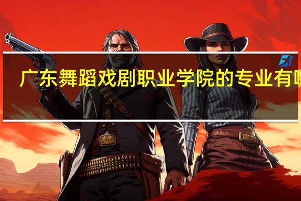 广东舞蹈戏剧职业学院的专业有哪些