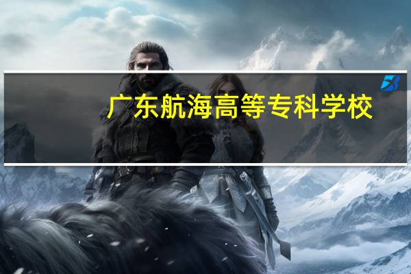 广东航海高等专科学校(广东航海高等专科学校)