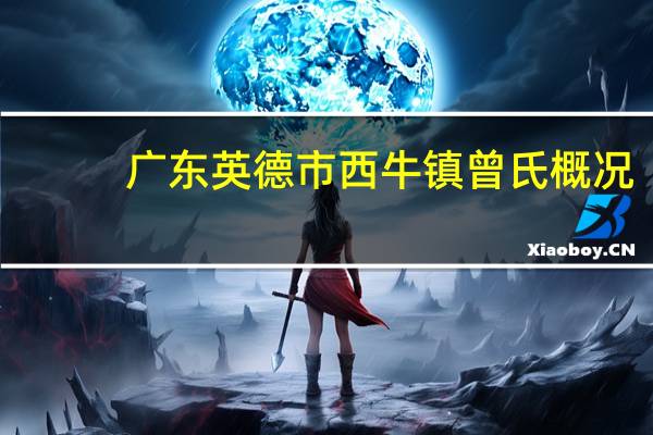 广东英德市西牛镇曾氏概况