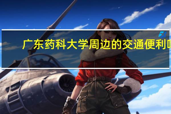 广东药科大学周边的交通便利吗，有好玩的地方吗