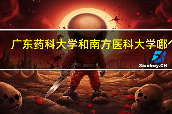 广东药科大学和南方医科大学哪个好（广东医科大学和广东药科大学哪个更好）