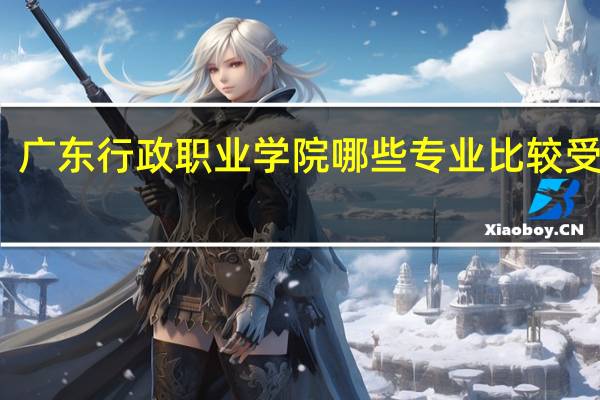 广东行政职业学院哪些专业比较受欢迎
