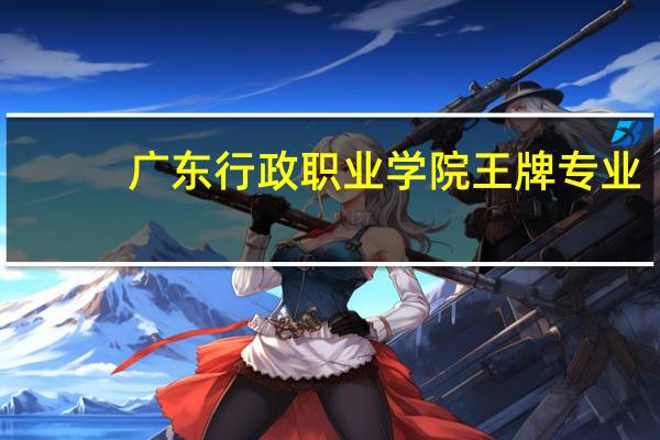 广东行政职业学院王牌专业