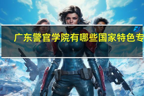 广东警官学院有哪些国家特色专业