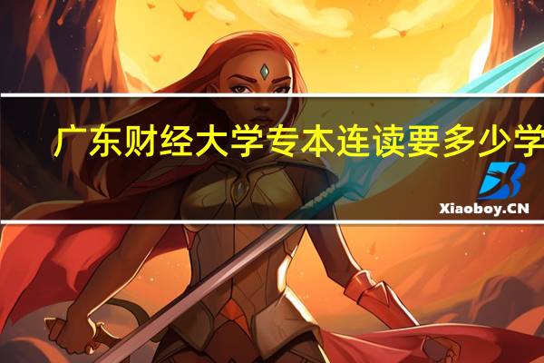 广东财经大学专本连读要多少学费(广东财经大学专本连读)