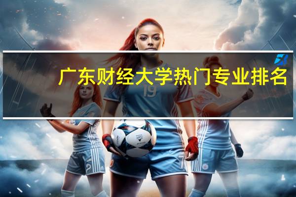 广东财经大学热门专业排名