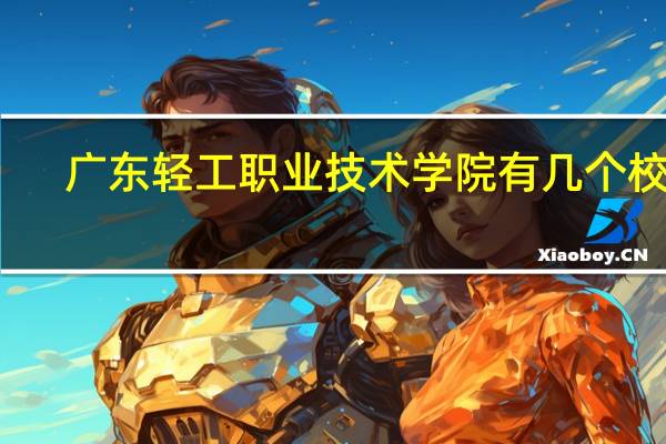广东轻工职业技术学院有几个校区