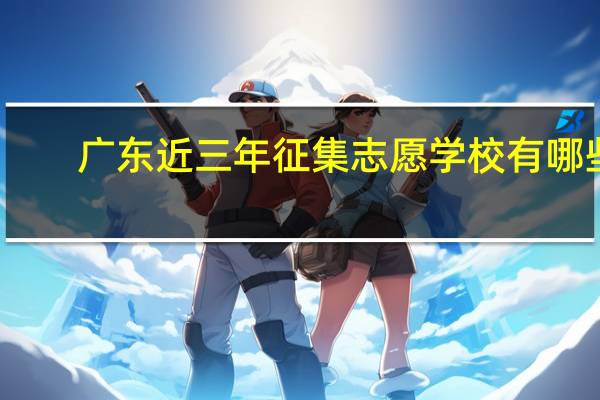 广东近三年征集志愿学校有哪些