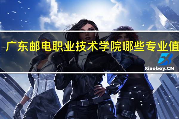 广东邮电职业技术学院哪些专业值得报