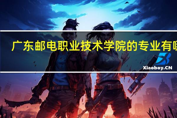 广东邮电职业技术学院的专业有哪些