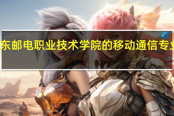 广东邮电职业技术学院的移动通信专业怎么样
