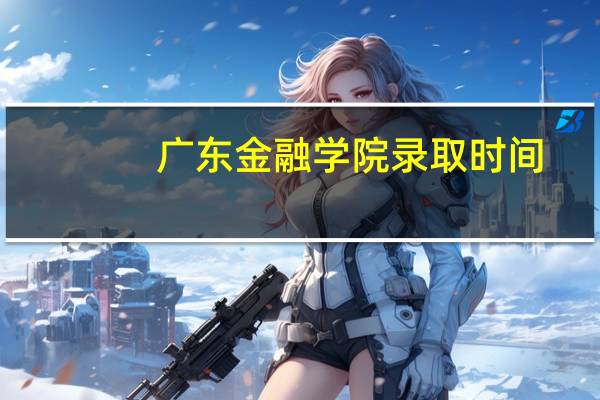 广东金融学院录取时间